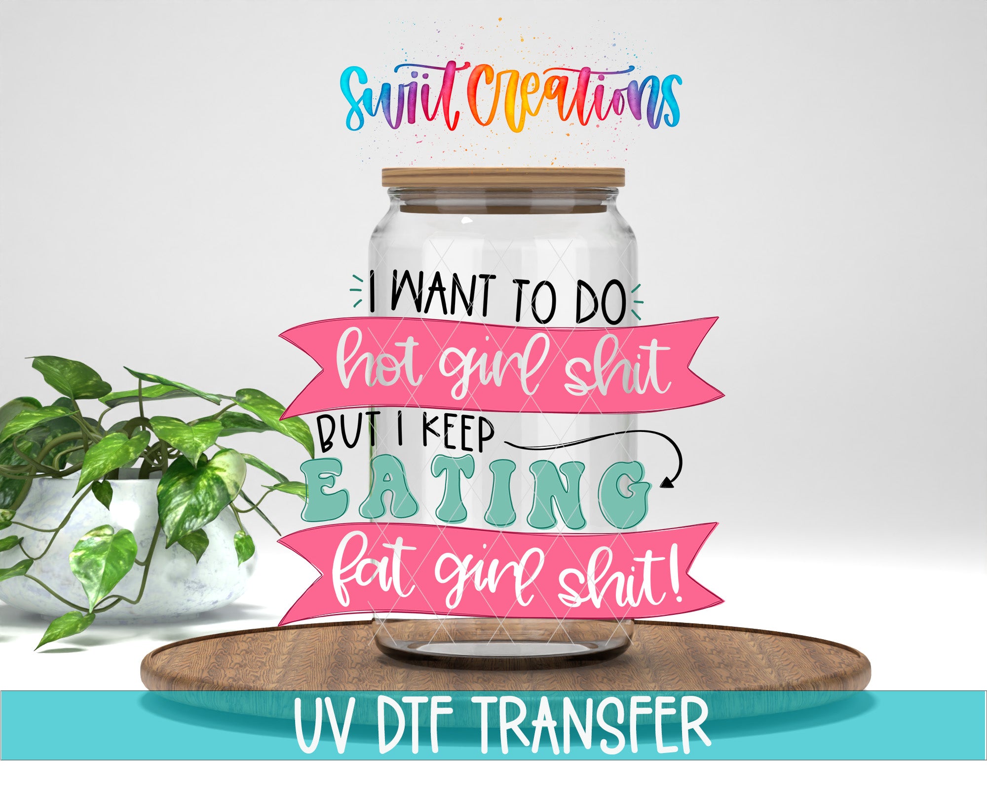a glass jar with a lid, surrounded by a potted plant and a wooden tray. The jar has a message written on it in a colorful, stylized font that reads "I want to do hot girl shit but I keep eating fat girl shit!" The image also includes the text "UV DFT TRANSFER" at the bottom.