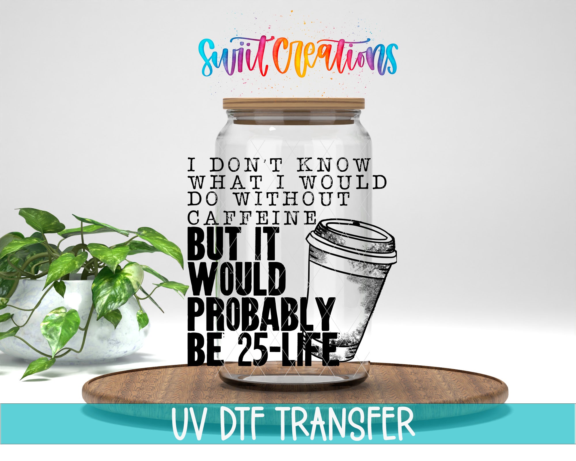 a jar with a coffee cup lid, accompanied by text that reads "I don't know what I would do without caffeine, but it probably be 25-life" and "UV DFT Transfer".