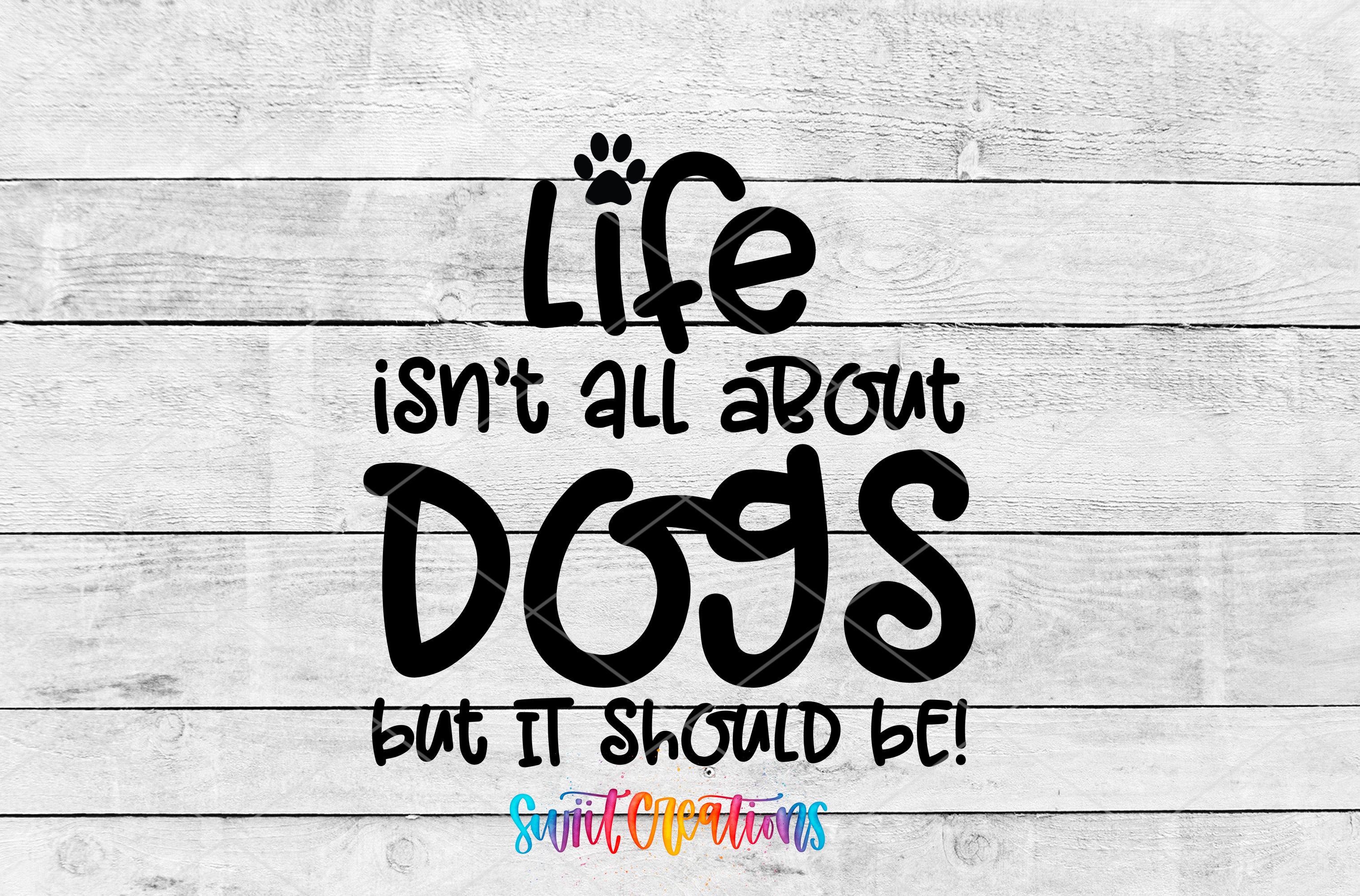 a quote that says "Life isn't all about dogs but it should be!" The text is written in a playful, artistic style and is displayed against a wooden background.