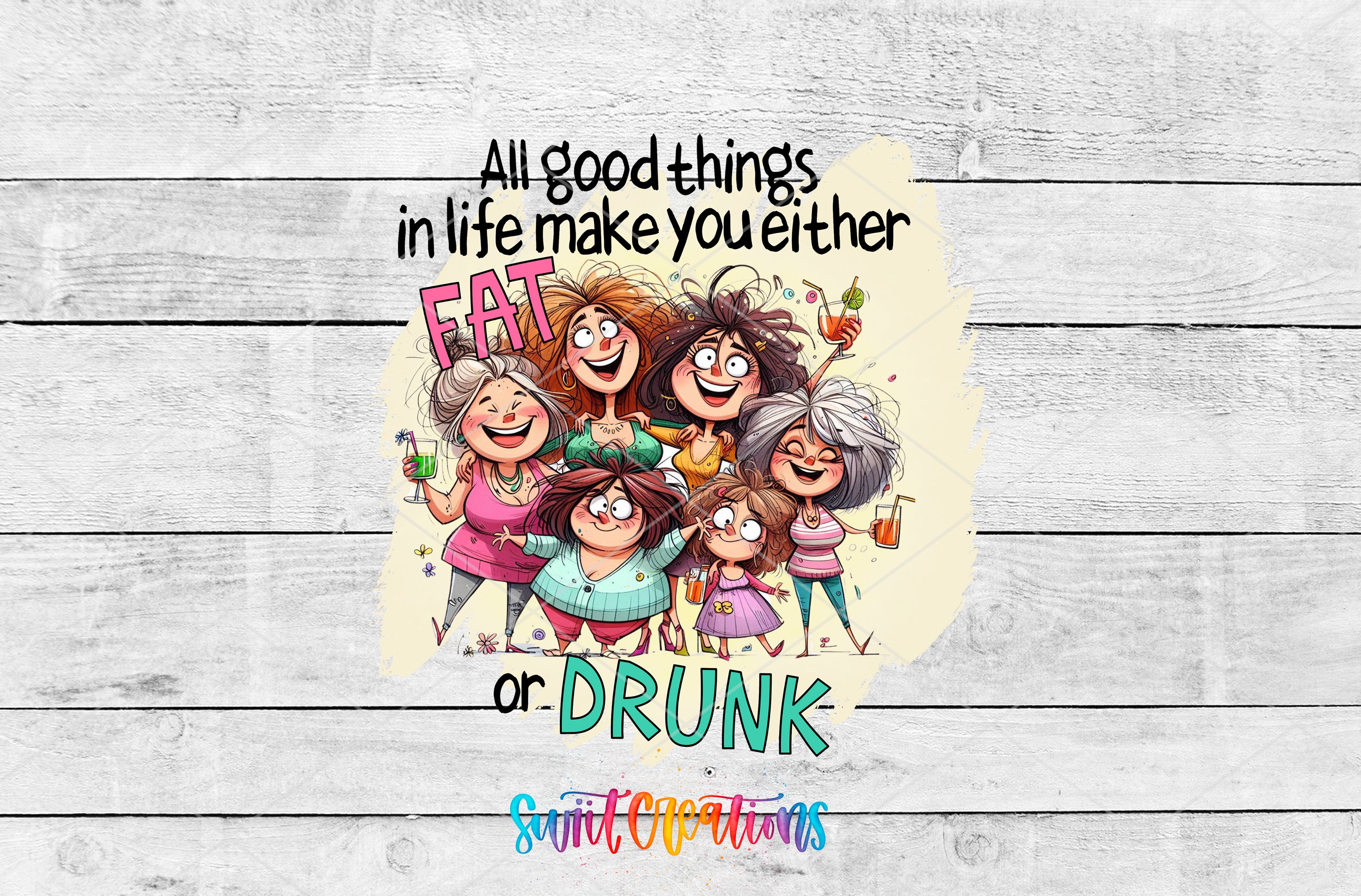 A collage of cartoon-style illustrations of women, with text overlaid that reads "All good things in life make you either FAT or DRINK" and "SwiftCrations" at the bottom.