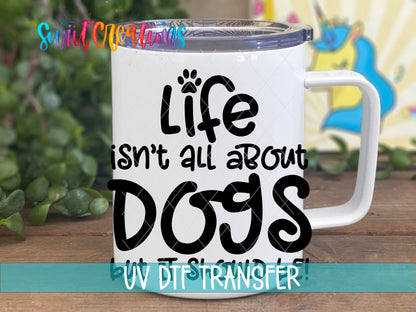 Life Isn't All About Dogs UV DTF Cup Decal | UV705 - Swiit Creations